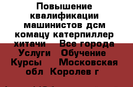 Повышение квалификации машинистов дсм комацу,катерпиллер,хитачи. - Все города Услуги » Обучение. Курсы   . Московская обл.,Королев г.